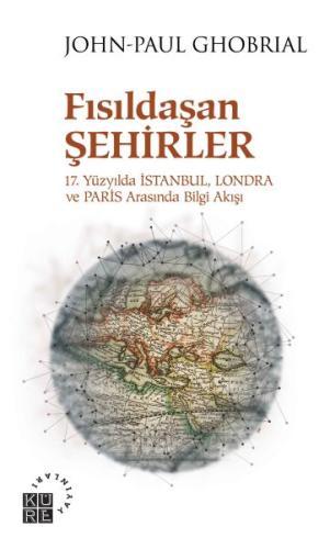 Fısıldaşan Şehirler - 17. Yüzyılda İstanbul, Londra ve Paris Arasında Bilgi Akışı